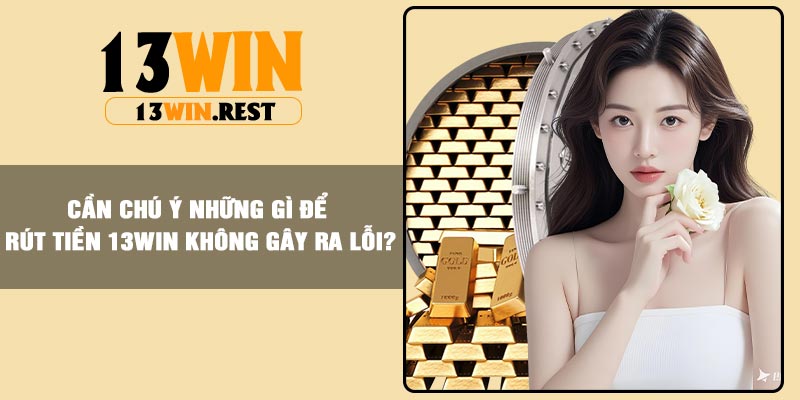 Cần chú ý những gì để rút tiền 13Win không gây ra lỗi?