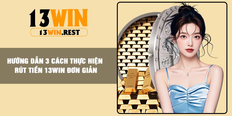 Hướng dẫn 3 cách thực hiện rút tiền 13Win đơn giản