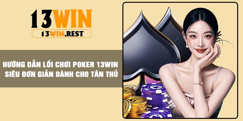 Hướng dẫn lối chơi Poker 13Win siêu đơn giản dành cho tân thủ