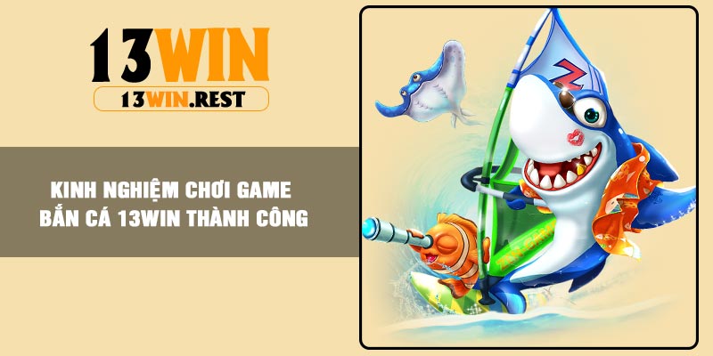 Kinh nghiệm chơi game Bắn Cá 13Win thành công