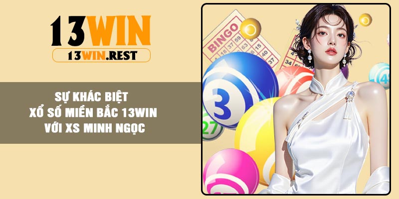 Sự khác biệt xổ số miền Bắc 13Win với XS Minh Ngọc