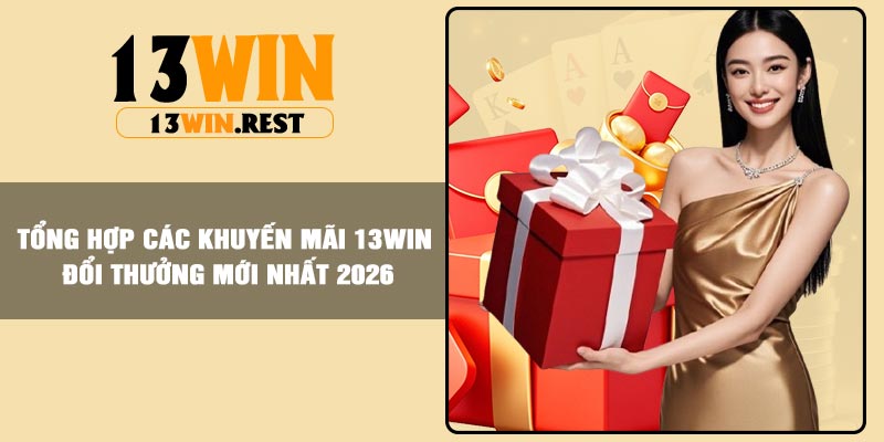 Tổng hợp các Khuyến mãi 13win đổi thưởng mới nhất 2026